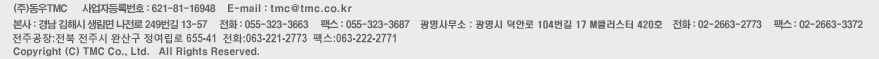 동우TMC 사업자등록번호:123-4567890 E-mail:tmc@tmc.co.kr 본사:경남 김해시 생림면 나전로 249번길 13-57 전화:055-323-3663 팩스:055-323-3687 안양사무소:안양시 시민대로 361 ACE평촌타워 514, 515호 전화:02-2663-2773 팩스:02-2663-3372 Copyright TMC Co., Ltd. AllRights Reserved.